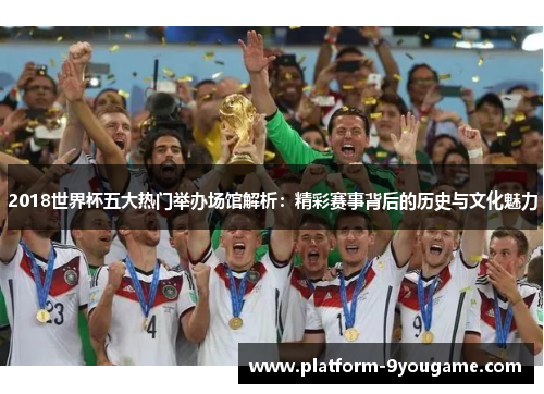 2018世界杯五大热门举办场馆解析：精彩赛事背后的历史与文化魅力