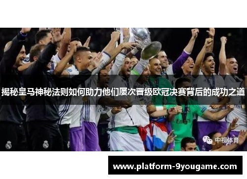 揭秘皇马神秘法则如何助力他们屡次晋级欧冠决赛背后的成功之道