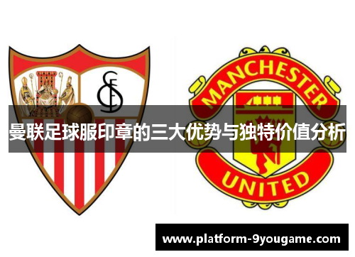 曼联足球服印章的三大优势与独特价值分析