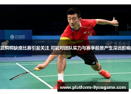 武桐桐缺席比赛引发关注 可能对团队实力与赛季前景产生深远影响
