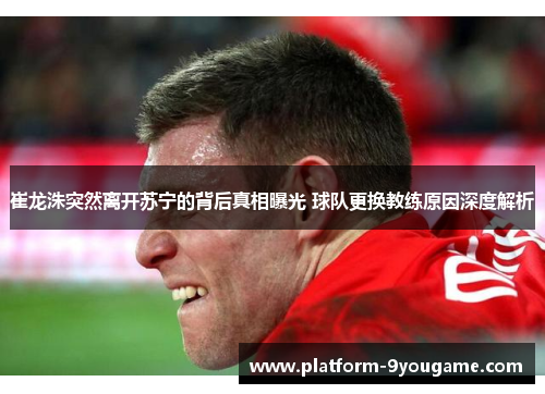 崔龙洙突然离开苏宁的背后真相曝光 球队更换教练原因深度解析