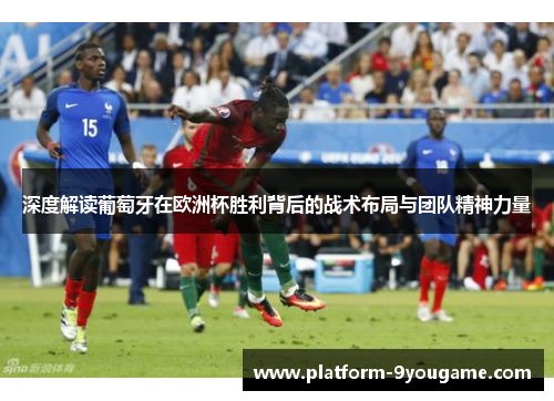 深度解读葡萄牙在欧洲杯胜利背后的战术布局与团队精神力量