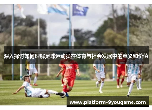 深入探讨如何理解足球运动员在体育与社会发展中的意义和价值