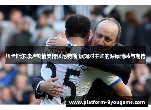 纽卡斯尔球迷热情支持贝尼特斯 展现对主帅的深厚情感与期待