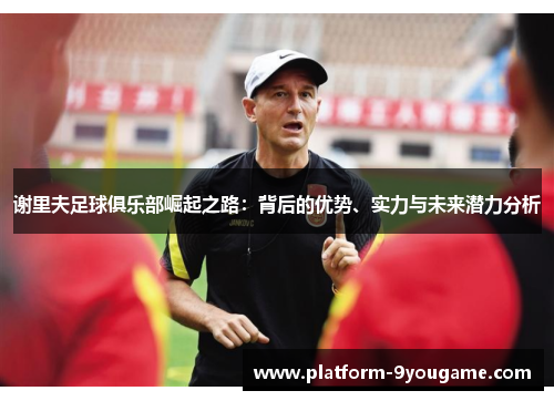 谢里夫足球俱乐部崛起之路：背后的优势、实力与未来潜力分析