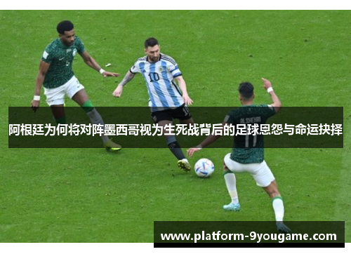 阿根廷为何将对阵墨西哥视为生死战背后的足球恩怨与命运抉择