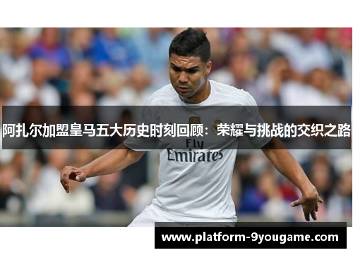 阿扎尔加盟皇马五大历史时刻回顾：荣耀与挑战的交织之路