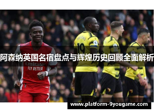 阿森纳英国名宿盘点与辉煌历史回顾全面解析