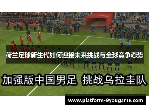 荷兰足球新生代如何迎接未来挑战与全球竞争态势