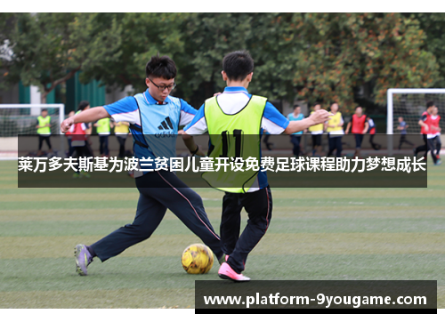 莱万多夫斯基为波兰贫困儿童开设免费足球课程助力梦想成长