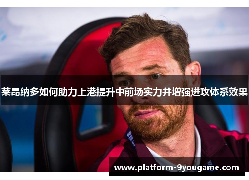 莱昂纳多如何助力上港提升中前场实力并增强进攻体系效果