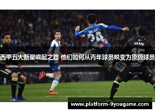 西甲五大新星崛起之路 他们如何从青年球员蜕变为顶级球员